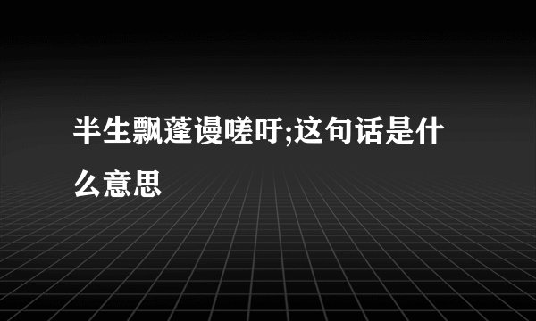 半生飘蓬谩嗟吁;这句话是什么意思