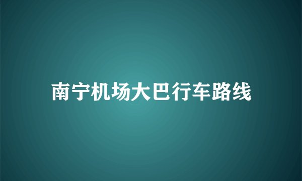 南宁机场大巴行车路线