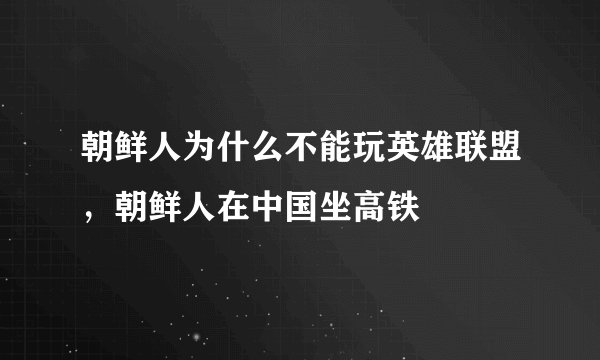 朝鲜人为什么不能玩英雄联盟，朝鲜人在中国坐高铁