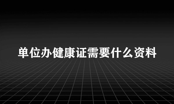 单位办健康证需要什么资料