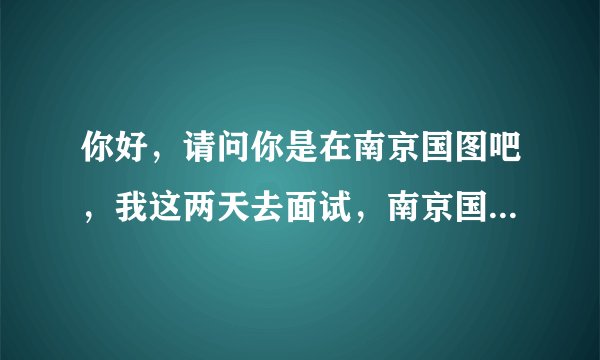 你好，请问你是在南京国图吧，我这两天去面试，南京国图怎么样啊？