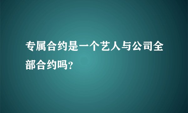 专属合约是一个艺人与公司全部合约吗？