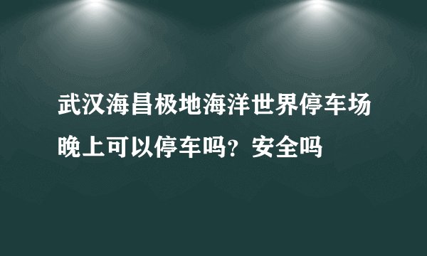 武汉海昌极地海洋世界停车场晚上可以停车吗？安全吗