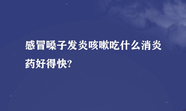 感冒嗓子发炎咳嗽吃什么消炎药好得快?