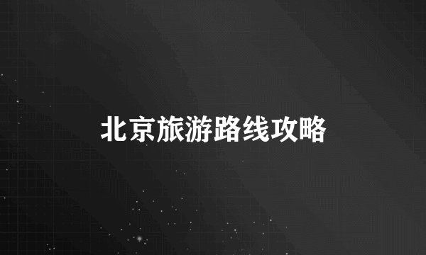 北京旅游路线攻略