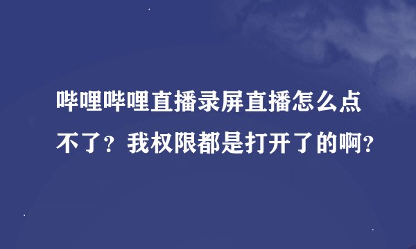 哔哩哔哩直播录屏直播怎么点不了？我权限都是打开了的啊？