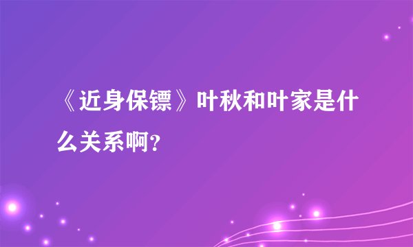 《近身保镖》叶秋和叶家是什么关系啊？