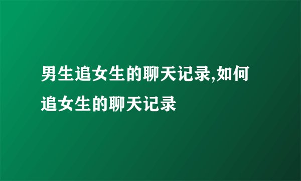 男生追女生的聊天记录,如何追女生的聊天记录