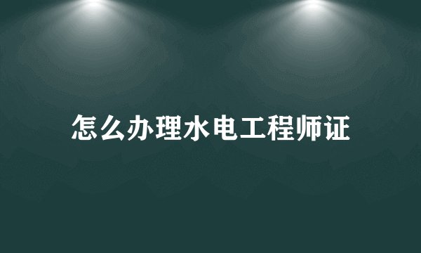 怎么办理水电工程师证