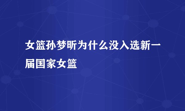 女篮孙梦昕为什么没入选新一届国家女篮