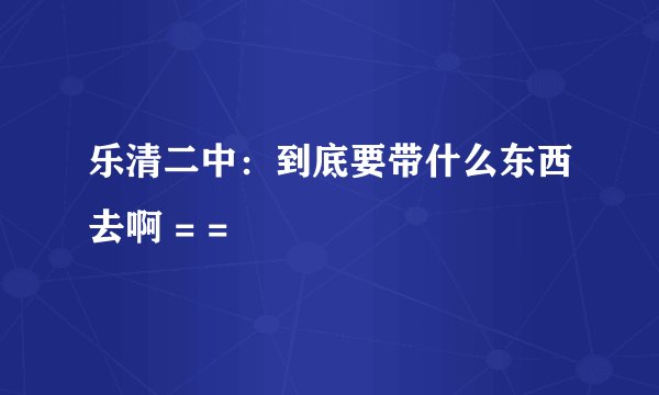 乐清二中：到底要带什么东西去啊 = =