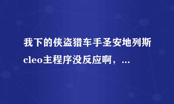 我下的侠盗猎车手圣安地列斯cleo主程序没反应啊，怎么回事啊