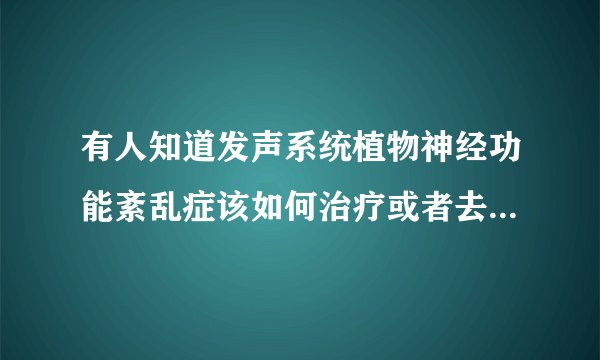 有人知道发声系统植物神经功能紊乱症该如何治疗或者去哪里治疗？