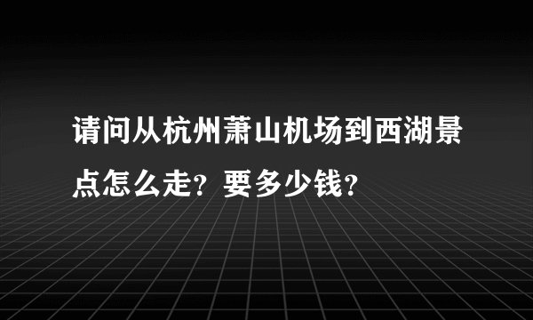 请问从杭州萧山机场到西湖景点怎么走？要多少钱？