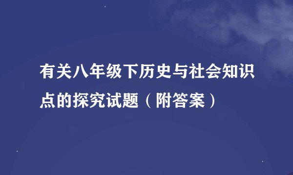 有关八年级下历史与社会知识点的探究试题(附答案)