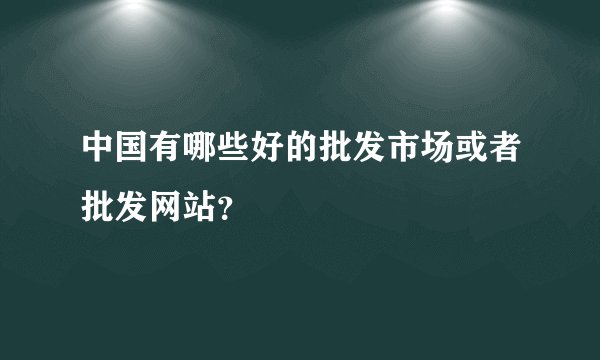 中国有哪些好的批发市场或者批发网站？
