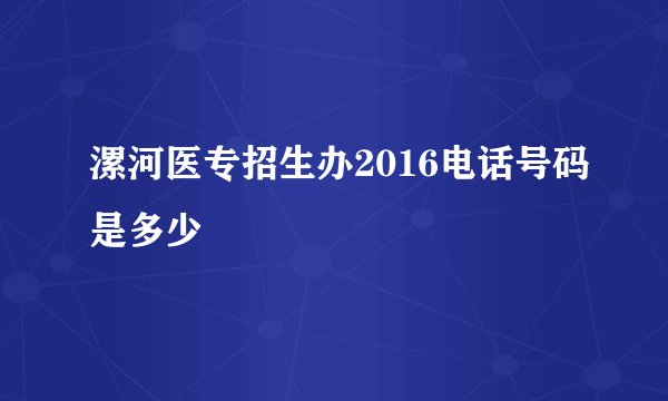 漯河医专招生办2016电话号码是多少
