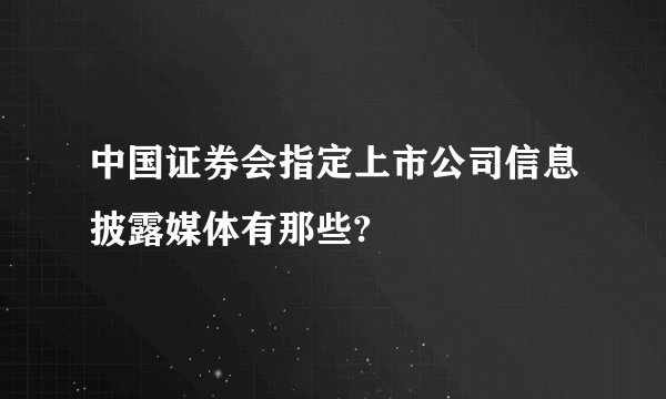 中国证券会指定上市公司信息披露媒体有那些?