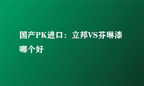 国产PK进口：立邦VS芬琳漆 哪个好
