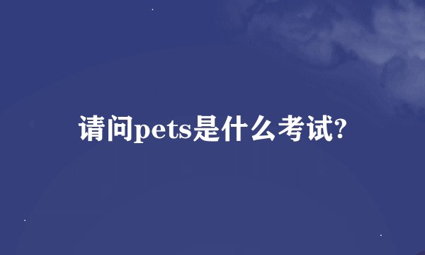 请问pets是什么考试?
