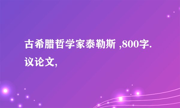古希腊哲学家泰勒斯 ,800字.议论文,