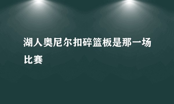 湖人奥尼尔扣碎篮板是那一场比赛