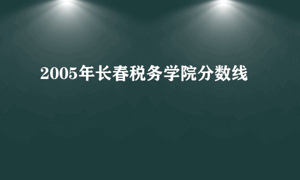 2005年长春税务学院分数线