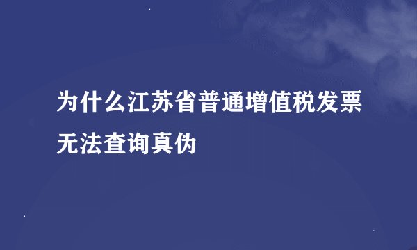 为什么江苏省普通增值税发票无法查询真伪