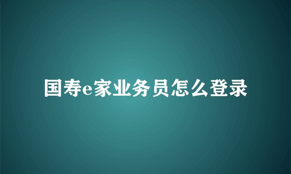 国寿e家业务员怎么登录