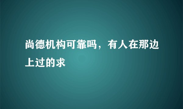 尚德机构可靠吗，有人在那边上过的求