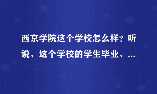 西京学院这个学校怎么样？听说，这个学校的学生毕业，好找工作，是真的吗?