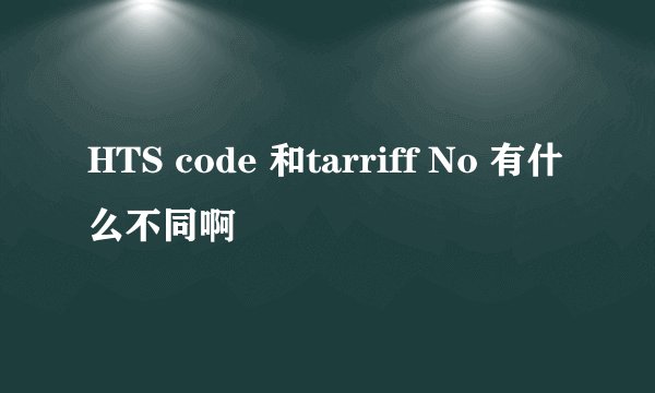 HTS code 和tarriff No 有什么不同啊