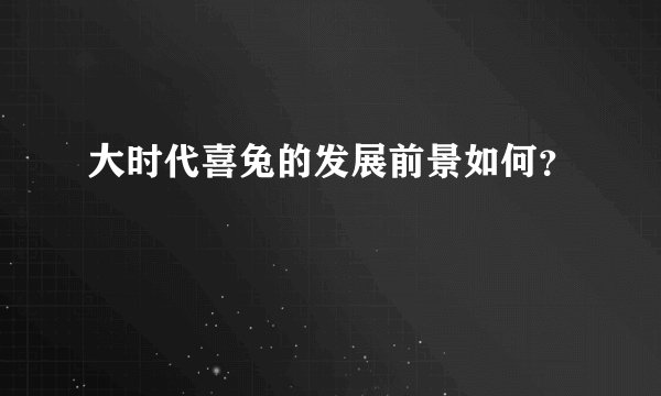 大时代喜兔的发展前景如何？