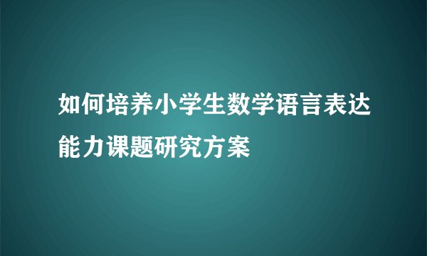 如何培养小学生数学语言表达能力课题研究方案