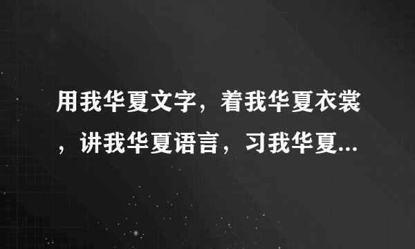 用我华夏文字，着我华夏衣裳，讲我华夏语言，习我华夏文字，行我华夏礼仪，就是我华夏人的原文是什么啊？