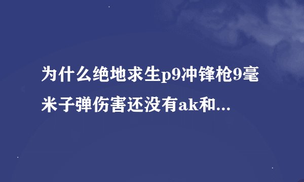 为什么绝地求生p9冲锋枪9毫米子弹伤害还没有ak和98k的七点多毫米子弹威力大