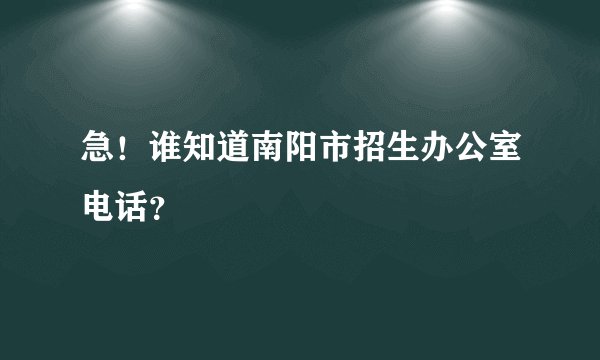 急！谁知道南阳市招生办公室电话？