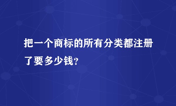 把一个商标的所有分类都注册了要多少钱？