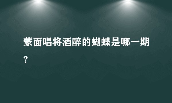 蒙面唱将酒醉的蝴蝶是哪一期？