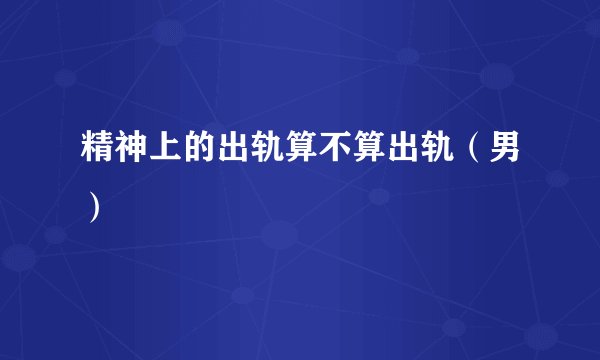 精神上的出轨算不算出轨（男）