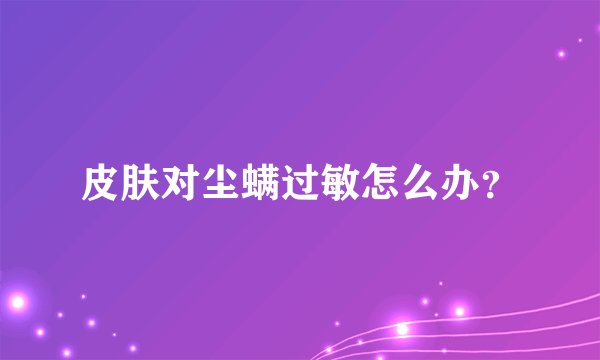 皮肤对尘螨过敏怎么办？