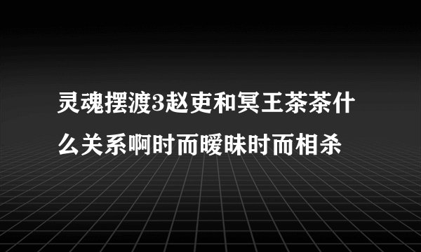 灵魂摆渡3赵吏和冥王茶茶什么关系啊时而暧昧时而相杀
