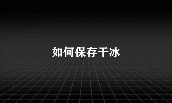 如何保存干冰