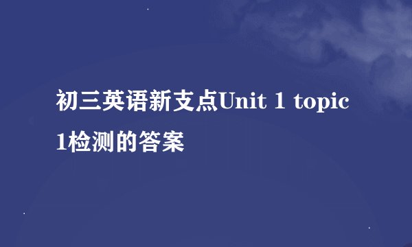 初三英语新支点Unit 1 topic1检测的答案