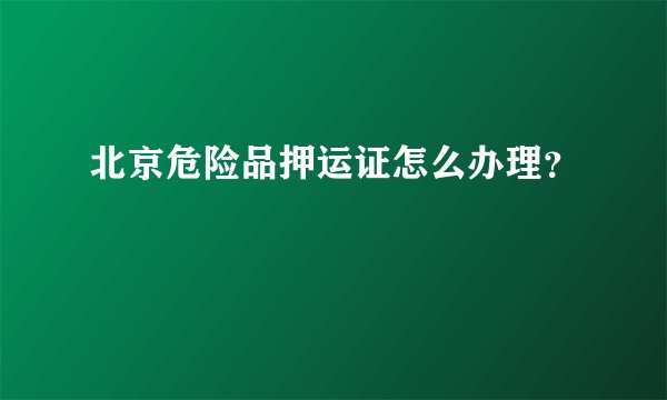 北京危险品押运证怎么办理？
