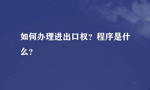 如何办理进出口权？程序是什么？