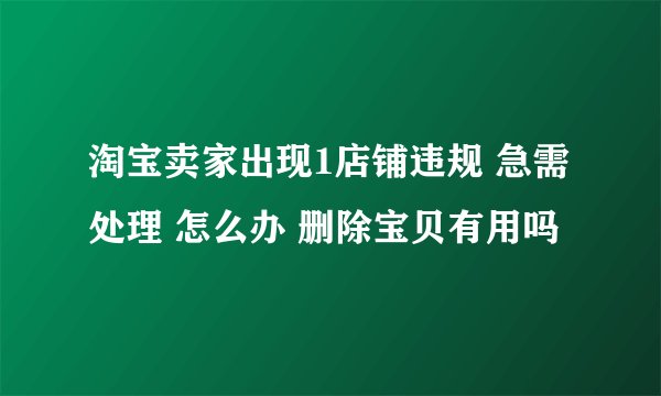 淘宝卖家出现1店铺违规 急需处理 怎么办 删除宝贝有用吗