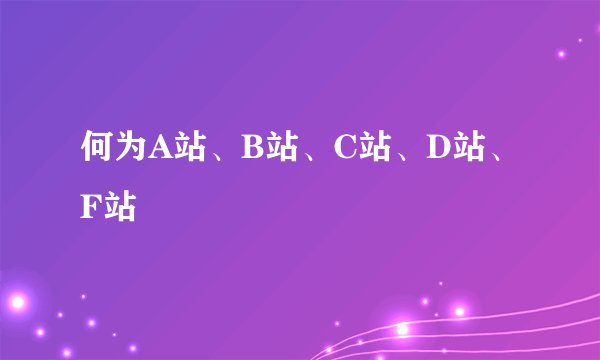 何为A站、B站、C站、D站、F站 