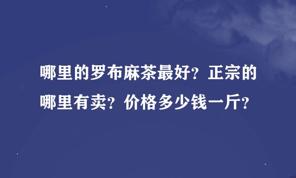 哪里的罗布麻茶最好？正宗的哪里有卖？价格多少钱一斤？