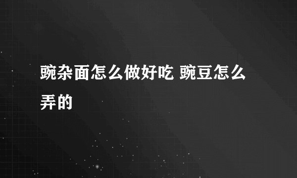 豌杂面怎么做好吃 豌豆怎么弄的